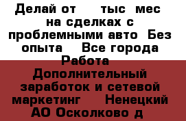 Делай от 400 тыс./мес. на сделках с проблемными авто. Без опыта. - Все города Работа » Дополнительный заработок и сетевой маркетинг   . Ненецкий АО,Осколково д.